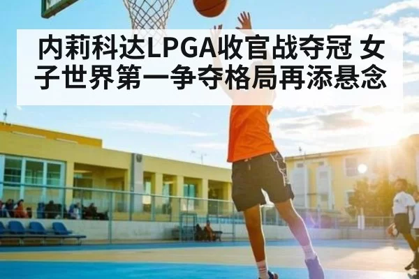 内莉科达LPGA收官战夺冠 女子世界第一争夺格局再添悬念